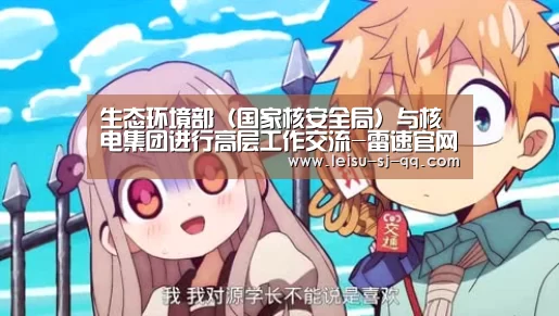 生态环境部(国家核安全局)与核电集团进行高层工作交流-雷速官网(图1) 雷速体育网页端