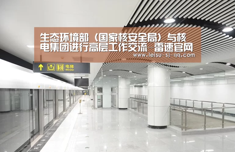 生态环境部(国家核安全局)与核电集团进行高层工作交流-雷速官网(图2) 雷速体育