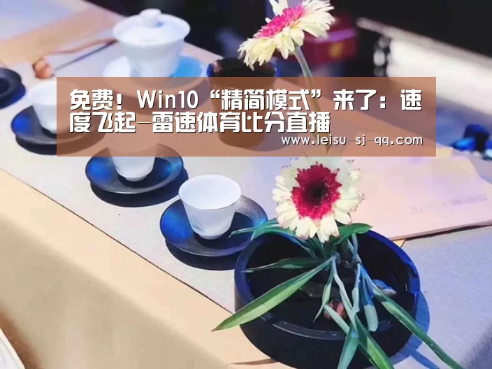 免费!Win10“精简模式”来了:速度飞起-雷速体育比分直播(图1) 雷速体育比分直播